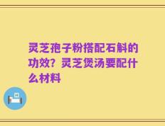 灵芝孢子粉搭配石斛的功效？灵芝煲汤要配什么材料