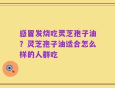 感冒发烧吃灵芝孢子油？灵芝孢子油适合怎么样的人群吃