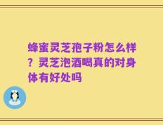 蜂蜜灵芝孢子粉怎么样？灵芝泡酒喝真的对身体有好处吗