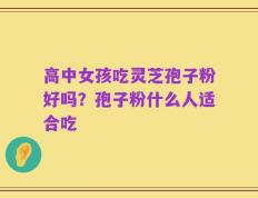 高中女孩吃灵芝孢子粉好吗？孢子粉什么人适合吃