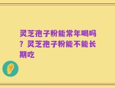 灵芝孢子粉能常年喝吗？灵芝孢子粉能不能长期吃