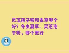 灵芝孢子粉和虫草哪个好？冬虫夏草、灵芝孢子粉，哪个更好