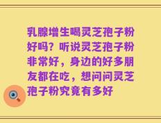 乳腺增生喝灵芝孢子粉好吗？听说灵芝孢子粉非常好，身边的好多朋友都在吃，想问问灵芝孢子粉究竟有多好