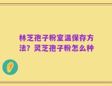 林芝孢子粉室温保存方法？灵芝孢子粉怎么种