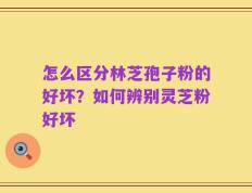 怎么区分林芝孢子粉的好坏？如何辨别灵芝粉好坏