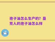 孢子油怎么生产的？垦荒人的孢子油怎么样