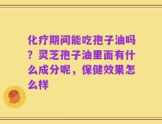 化疗期间能吃孢子油吗？灵芝孢子油里面有什么成分呢，保健效果怎么样