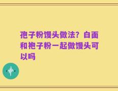 孢子粉馒头做法？白面和袍子粉一起做馒头可以吗