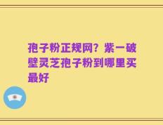 孢子粉正规网？紫一破壁灵芝孢子粉到哪里买最好