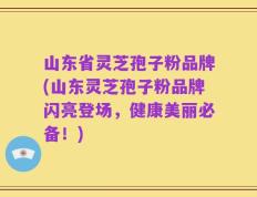 山东省灵芝孢子粉品牌(山东灵芝孢子粉品牌闪亮登场，健康美丽必备！)