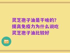灵芝孢子油是干啥的？提高免疫力为什么说吃灵芝孢子油比较好