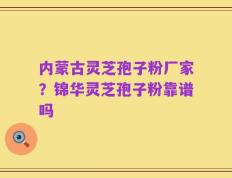 内蒙古灵芝孢子粉厂家？锦华灵芝孢子粉靠谱吗