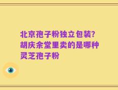 北京孢子粉独立包装？胡庆余堂里卖的是哪种灵芝孢子粉