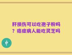 肝损伤可以吃孢子粉吗？癌症病人能吃灵芝吗