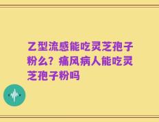 乙型流感能吃灵芝孢子粉么？痛风病人能吃灵芝孢子粉吗