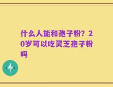 什么人能和孢子粉？20岁可以吃灵芝孢子粉吗