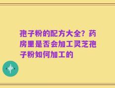 孢子粉的配方大全？药房里是否会加工灵芝孢子粉如何加工的