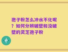 孢子粉怎么冲水不化呢？如何分辨破壁和没破壁的灵芝孢子粉