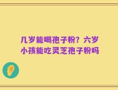 几岁能喝孢子粉？六岁小孩能吃灵芝孢子粉吗
