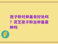 孢子粉对卵巢有好处吗？灵芝孢子粉治卵巢囊肿吗