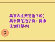 吴家农庄灵芝孢子粉(吴家灵芝孢子粉：健康生活好帮手)