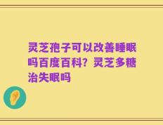 灵芝孢子可以改善睡眠吗百度百科？灵芝多糖治失眠吗