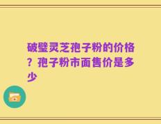 破璧灵芝孢子粉的价格？孢子粉市面售价是多少