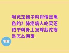 喝灵芝孢子粉排便是黑色的？肺癌病人吃灵芝孢子粉身上发痒起疙瘩是怎么回事