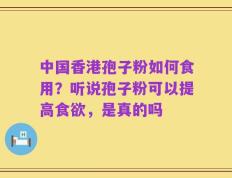 中国香港孢子粉如何食用？听说孢子粉可以提高食欲，是真的吗