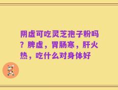阴虚可吃灵芝孢子粉吗？脾虚，胃肠寒，肝火热，吃什么对身体好