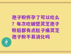 孢子粉怀孕了可以吃么？每次吃破壁灵芝孢子粉后都有点肚子痛灵芝孢子粉不易消化吗