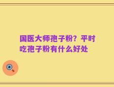 国医大师孢子粉？平时吃孢子粉有什么好处