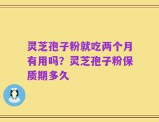 灵芝孢子粉就吃两个月有用吗？灵芝孢子粉保质期多久