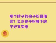 哪个牌子的孢子粉最便宜？灵芝孢子粉哪个牌子好又实惠