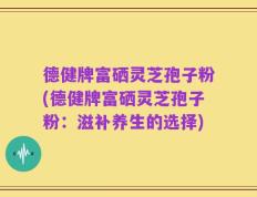 德健牌富硒灵芝孢子粉(德健牌富硒灵芝孢子粉：滋补养生的选择)