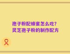 孢子粉配蜂蜜怎么吃？灵芝孢子粉的制作配方