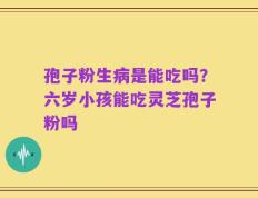 孢子粉生病是能吃吗？六岁小孩能吃灵芝孢子粉吗