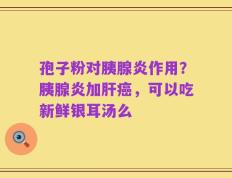 孢子粉对胰腺炎作用？胰腺炎加肝癌，可以吃新鲜银耳汤么