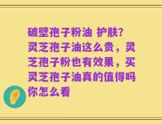 破壁孢子粉油 护肤？灵芝孢子油这么贵，灵芝孢子粉也有效果，买灵芝孢子油真的值得吗你怎么看