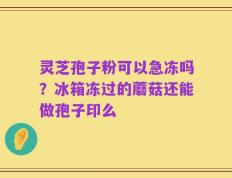 灵芝孢子粉可以急冻吗？冰箱冻过的蘑菇还能做孢子印么