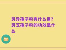 灵异孢子粉有什么用？灵芝孢子粉的功效是什么