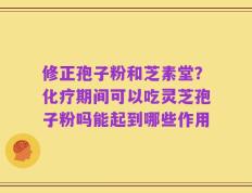 修正孢子粉和芝素堂？化疗期间可以吃灵芝孢子粉吗能起到哪些作用