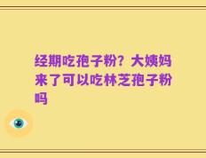 经期吃孢子粉？大姨妈来了可以吃林芝孢子粉吗