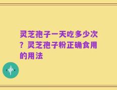 灵芝孢子一天吃多少次？灵芝孢子粉正确食用的用法