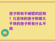 孢子粉和不破壁的区别？几百块的孢子粉跟几千块的孢子粉有什么不同