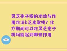 灵芝孢子粉的功效与作用吃法b芝素堂找？化疗期间可以吃灵芝孢子粉吗能起到哪些作用