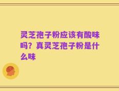 灵芝孢子粉应该有酸味吗？真灵芝孢子粉是什么味