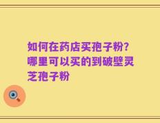 如何在药店买孢子粉？哪里可以买的到破壁灵芝孢子粉