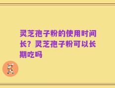 灵芝孢子粉的使用时间长？灵芝孢子粉可以长期吃吗
