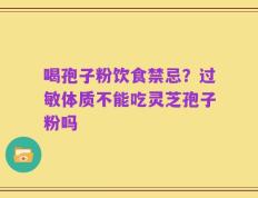 喝孢子粉饮食禁忌？过敏体质不能吃灵芝孢子粉吗